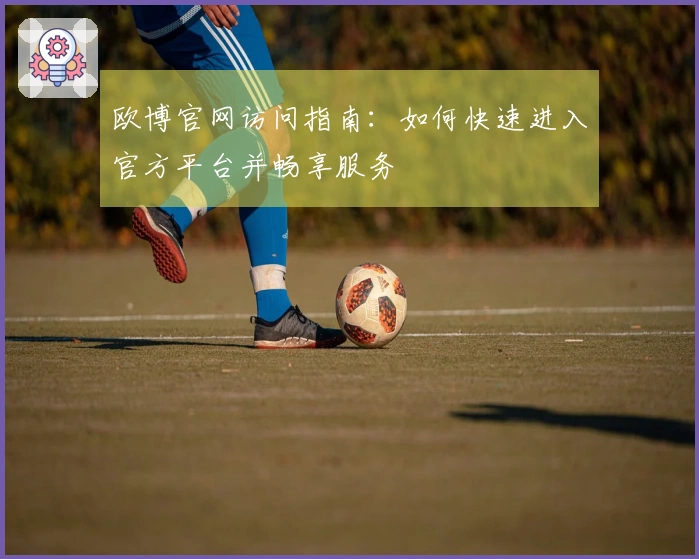 欧博官网访问指南：如何快速进入官方平台并畅享服务
