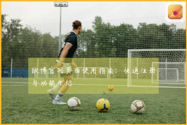欧博官网页面使用指南：快速注册与功能介绍