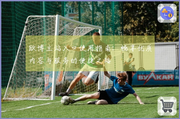 欧博主站入口使用指南：畅享优质内容与服务的便捷之路