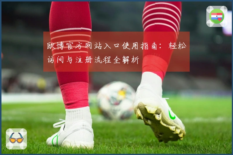 欧博官方网站入口使用指南：轻松访问与注册流程全解析