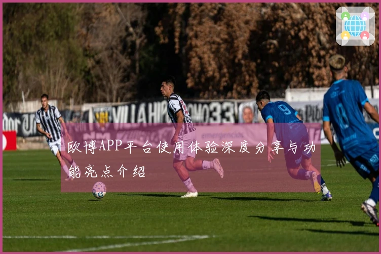欧博APP平台使用体验深度分享与功能亮点介绍