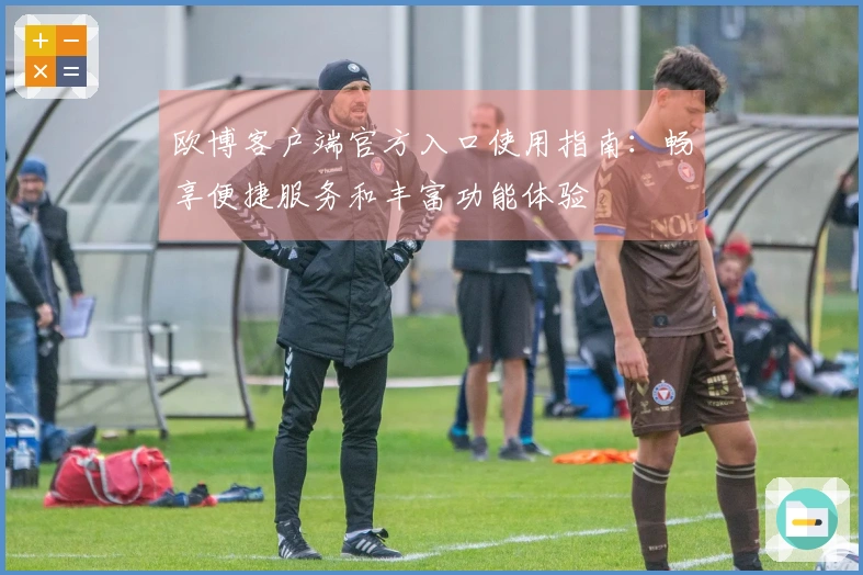 欧博客户端官方入口使用指南：畅享便捷服务和丰富功能体验