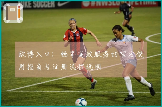 欧博入口：畅享高效服务的官方使用指南与注册流程说明