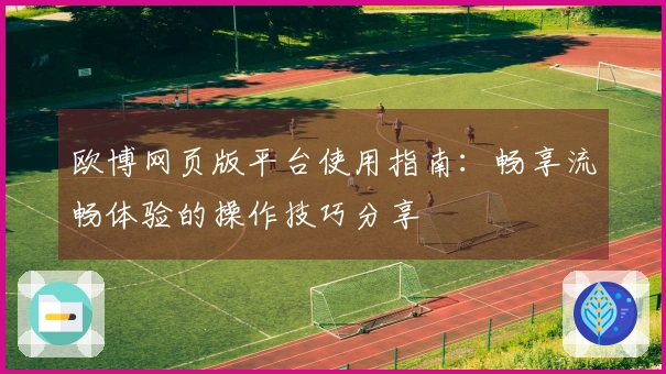 欧博网页版平台使用指南：畅享流畅体验的操作技巧分享