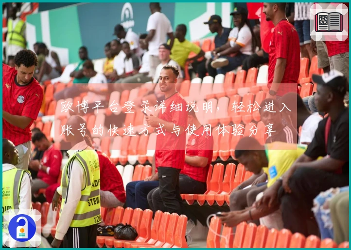欧博平台登录详细说明，轻松进入账号的快速方式与使用体验分享