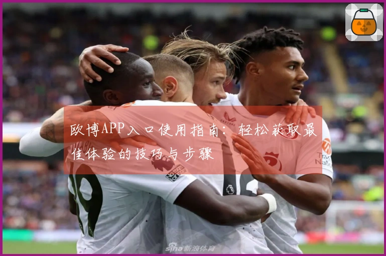 欧博APP入口使用指南：轻松获取最佳体验的技巧与步骤