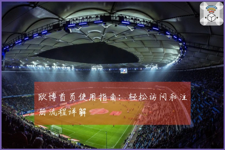 欧博首页使用指南：轻松访问和注册流程详解