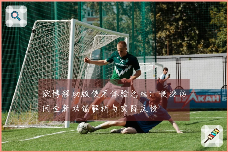 欧博移动版使用体验总结:便捷访问全新功能解析与实际反馈