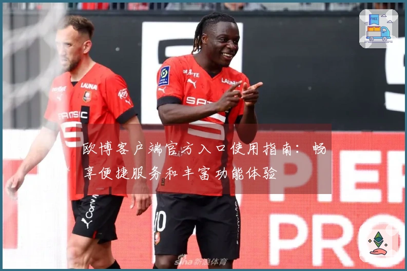 欧博客户端官方入口使用指南：畅享便捷服务和丰富功能体验