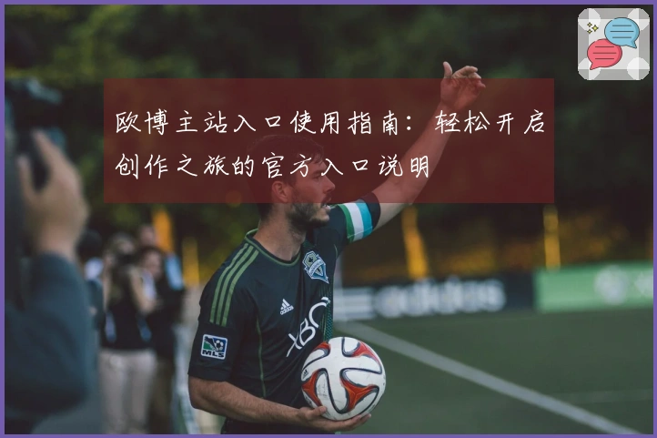 欧博主站入口使用指南：轻松开启创作之旅的官方入口说明