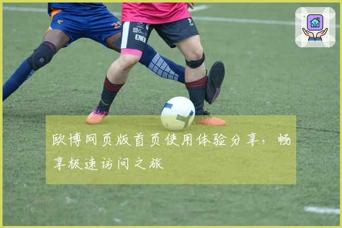 欧博网页版首页使用体验分享，畅享极速访问之旅