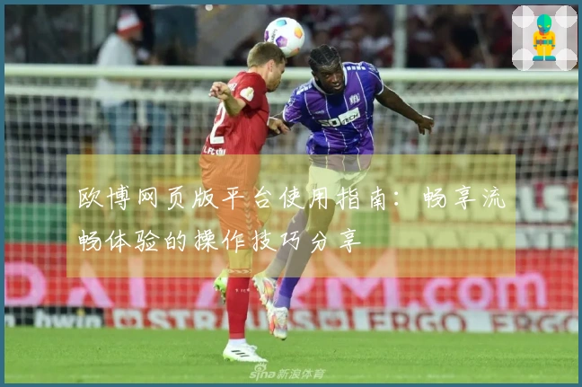 欧博网页版平台使用指南：畅享流畅体验的操作技巧分享