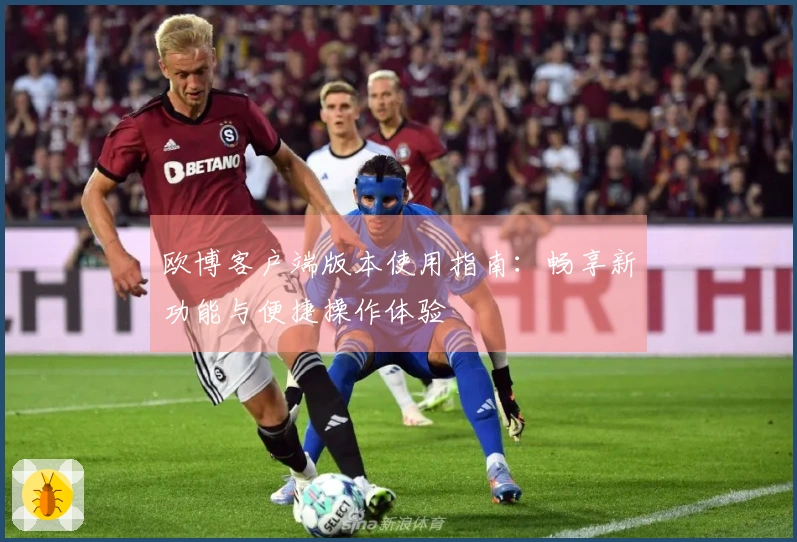 欧博客户端版本使用指南：畅享新功能与便捷操作体验
